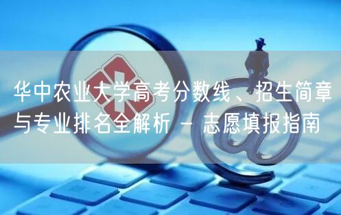 华中农业大学高考分数线、招生简章与专业排名全解析 - 志愿填报指南 华中农业大学高考分数线、招生简章与专业排名全解析 - 志愿填报指南
