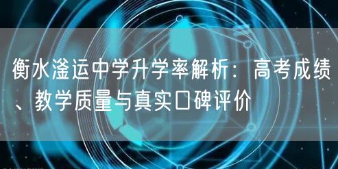衡水滏运中学升学率解析:高考成绩、教学质量与真实口碑评价 衡水滏运中学升学率解析:高考成绩、教学质量与真实口碑评价