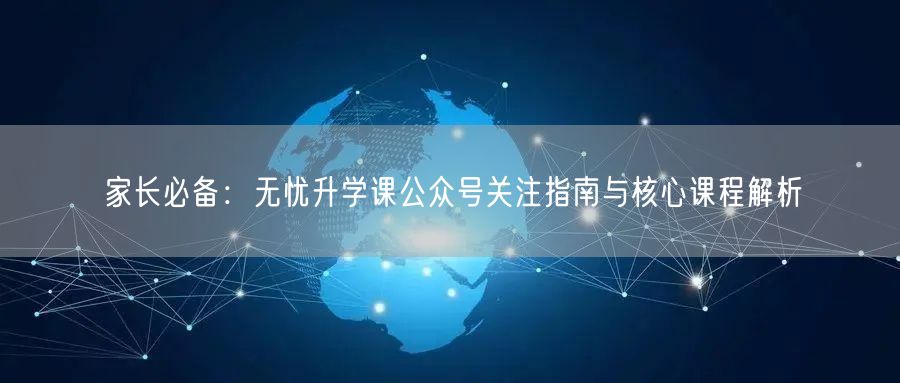 家长必备:无忧升学课公众号关注指南与核心课程解析 家长必备:无忧升学课公众号关注指南与核心课程解析