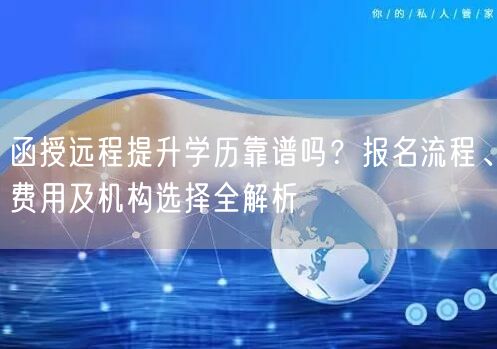 函授远程提升学历靠谱吗？报名流程、费用及机构选择全解析