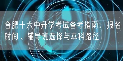 合肥十六中升学考试备考指南：报名时间、辅导班选择与本科路径