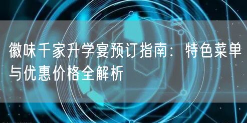 徽味千家升学宴预订指南:特色菜单与优惠价格全解析 徽味千家升学宴预订指南:特色菜单与优惠价格全解析