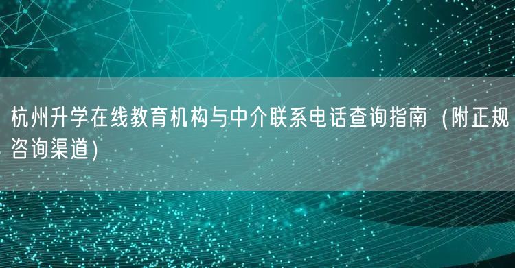 杭州升学在线教育机构与中介联系电话查询指南(附正规咨询渠道) 杭州升学在线教育机构与中介联系电话查询指南(附正规咨询渠道)
