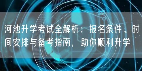 河池升学考试全解析:报名条件、时间安排与备考指南,助你顺利升学 河池升学考试全解析:报名条件、时间安排与备考指南,助你顺利升学