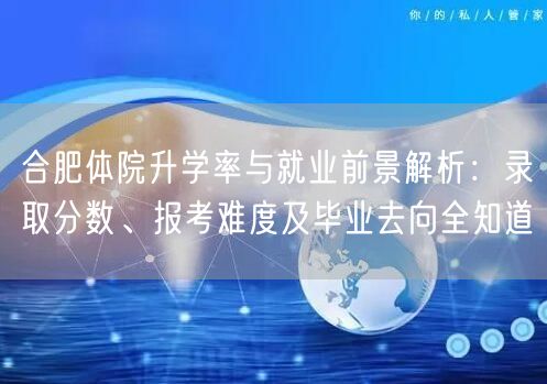 合肥体院升学率与就业前景解析:录取分数、报考难度及毕业去向全知道 合肥体院升学率与就业前景解析:录取分数、报考难度及毕业去向全知道