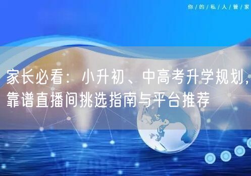 家长必看:小升初、中高考升学规划,靠谱直播间挑选指南与平台推荐 家长必看:小升初、中高考升学规划,靠谱直播间挑选指南与平台推荐