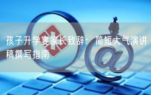 孩子升学宴家长致辞：简短大气演讲稿撰写指南