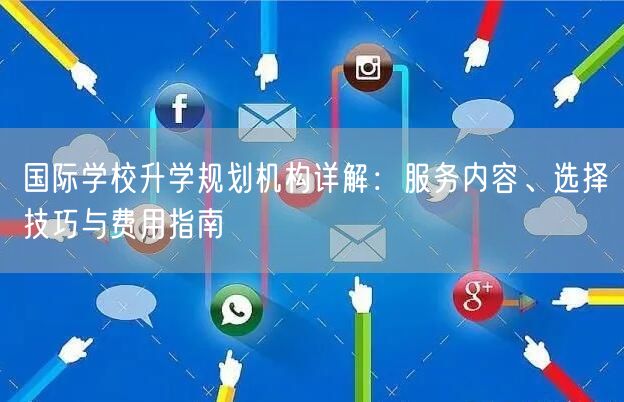 国际学校升学规划机构详解:服务内容、选择技巧与费用指南 国际学校升学规划机构详解:服务内容、选择技巧与费用指南