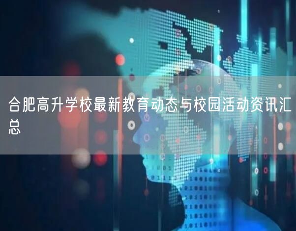 合肥高升学校最新教育动态与校园活动资讯汇总 合肥高升学校最新教育动态与校园活动资讯汇总