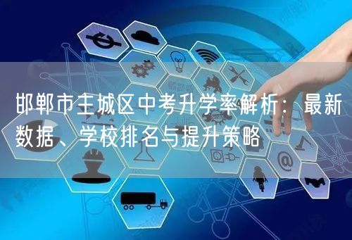 邯郸市主城区中考升学率解析:最新数据、学校排名与提升策略 邯郸市主城区中考升学率解析:最新数据、学校排名与提升策略