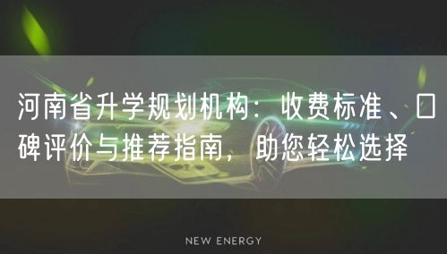 河南省升学规划机构:收费标准、口碑评价与推荐指南,助您轻松选择 河南省升学规划机构:收费标准、口碑评价与推荐指南,助您轻松选择