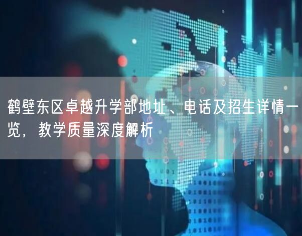 鹤壁东区卓越升学部地址、电话及招生详情一览,教学质量深度解析 鹤壁东区卓越升学部地址、电话及招生详情一览,教学质量深度解析