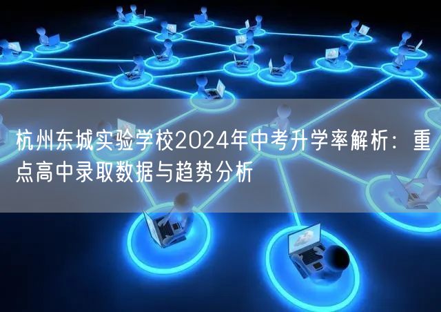 杭州东城实验学校2024年中考升学率解析：重点高中录取数据与趋势分析
