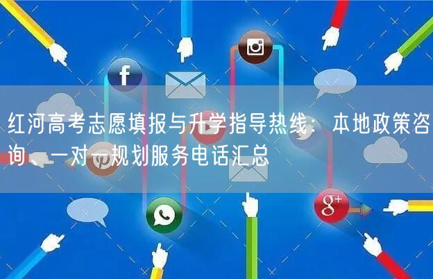 红河高考志愿填报与升学指导热线:本地政策咨询、一对一规划服务电话汇总 红河高考志愿填报与升学指导热线:本地政策咨询、一对一规划服务电话汇总