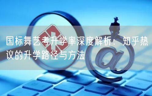 国标舞艺考升学率深度解析:知乎热议的升学路径与方法 国标舞艺考升学率深度解析:知乎热议的升学路径与方法