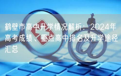 鹤壁市高中升学情况解析:2024年高考成绩、重点高中排名及升学途径汇总 鹤壁市高中升学情况解析:2024年高考成绩、重点高中排名及升学途径汇总