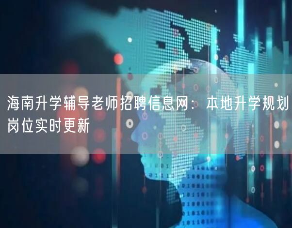 海南升学辅导老师招聘信息网:本地升学规划岗位实时更新 海南升学辅导老师招聘信息网:本地升学规划岗位实时更新
