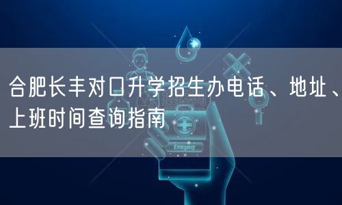 合肥长丰对口升学招生办电话、地址、上班时间查询指南 合肥长丰对口升学招生办电话、地址、上班时间查询指南