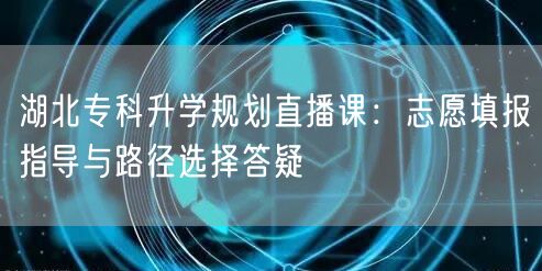 湖北专科升学规划直播课:志愿填报指导与路径选择答疑 湖北专科升学规划直播课:志愿填报指导与路径选择答疑