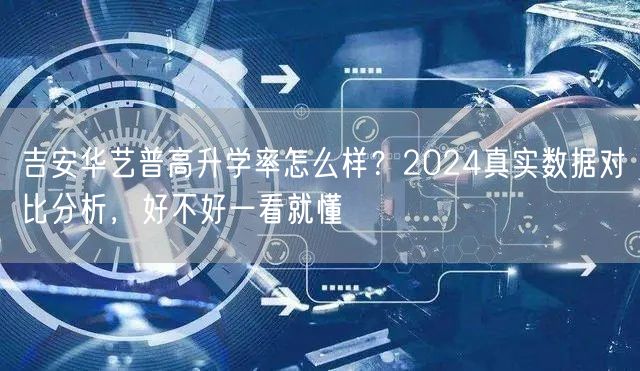 吉安华艺普高升学率怎么样?2024真实数据对比分析,好不好一看就懂 吉安华艺普高升学率怎么样?2024真实数据对比分析,好不好一看就懂