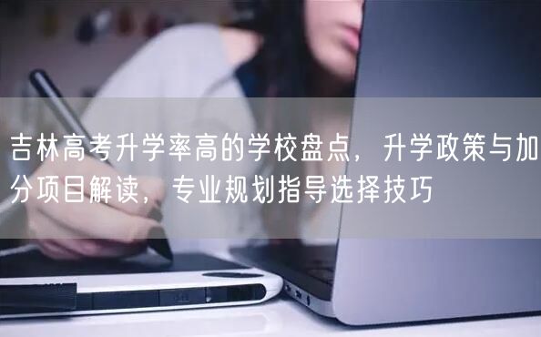 吉林高考升学率高的学校盘点，升学政策与加分项目解读，专业规划指导选择技巧