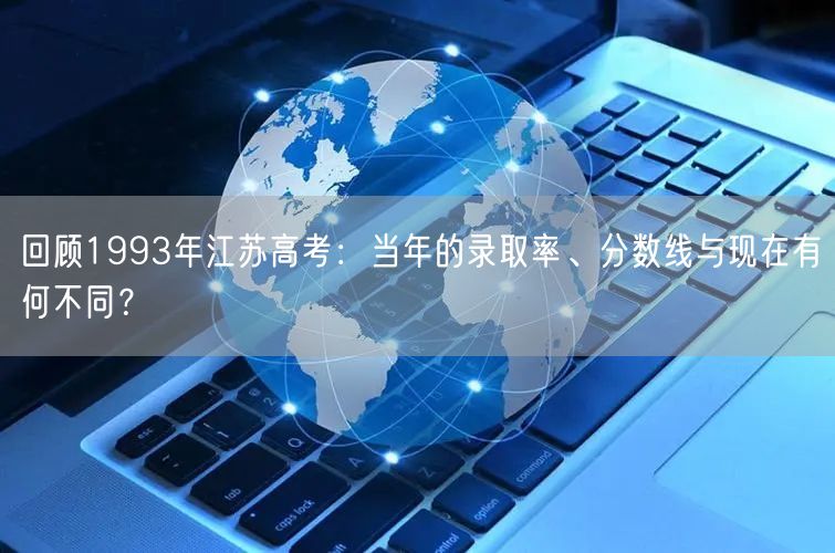 回顾1993年江苏高考:当年的录取率、分数线与现在有何不同? 回顾1993年江苏高考:当年的录取率、分数线与现在有何不同?