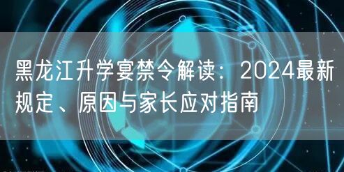 黑龙江升学宴禁令解读:2024最新规定、原因与家长应对指南 黑龙江升学宴禁令解读:2024最新规定、原因与家长应对指南