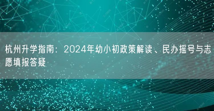 杭州升学指南:2024年幼小初政策解读、民办摇号与志愿填报答疑 杭州升学指南:2024年幼小初政策解读、民办摇号与志愿填报答疑
