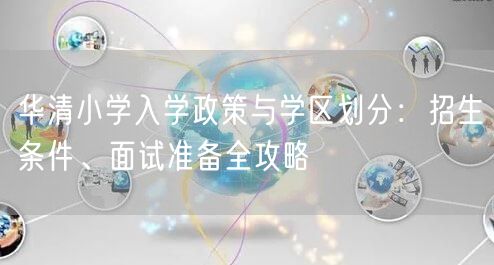 华清小学入学政策与学区划分:招生条件、面试准备全攻略 华清小学入学政策与学区划分:招生条件、面试准备全攻略