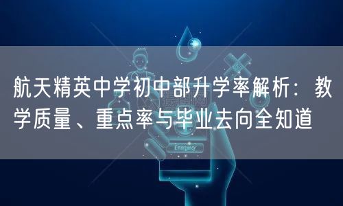 航天精英中学初中部升学率解析:教学质量、重点率与毕业去向全知道 航天精英中学初中部升学率解析:教学质量、重点率与毕业去向全知道
