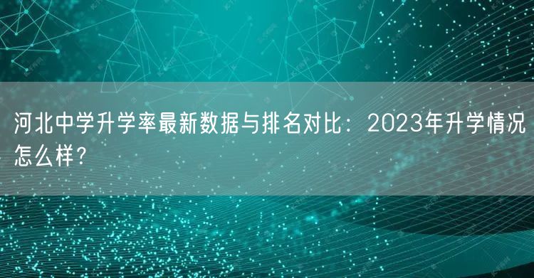 河北中学升学率最新数据与排名对比:2023年升学情况怎么样? 河北中学升学率最新数据与排名对比:2023年升学情况怎么样?