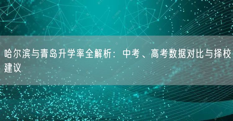 哈尔滨与青岛升学率全解析:中考、高考数据对比与择校建议 哈尔滨与青岛升学率全解析:中考、高考数据对比与择校建议