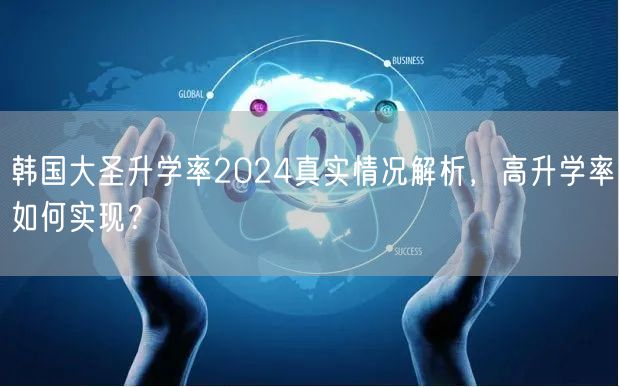 韩国大圣升学率2024真实情况解析,高升学率如何实现? 韩国大圣升学率2024真实情况解析,高升学率如何实现?