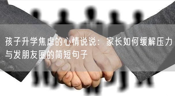 孩子升学焦虑的心情说说：家长如何缓解压力与发朋友圈的简短句子