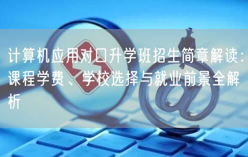 计算机应用对口升学班招生简章解读：课程学费、学校选择与就业前景全解析