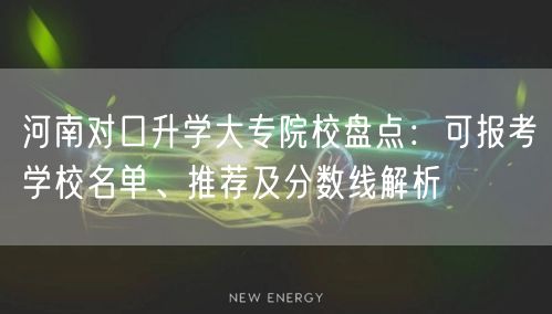 河南对口升学大专院校盘点:可报考学校名单、推荐及分数线解析 河南对口升学大专院校盘点:可报考学校名单、推荐及分数线解析
