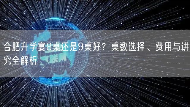 合肥升学宴8桌还是9桌好?桌数选择、费用与讲究全解析 合肥升学宴8桌还是9桌好?桌数选择、费用与讲究全解析