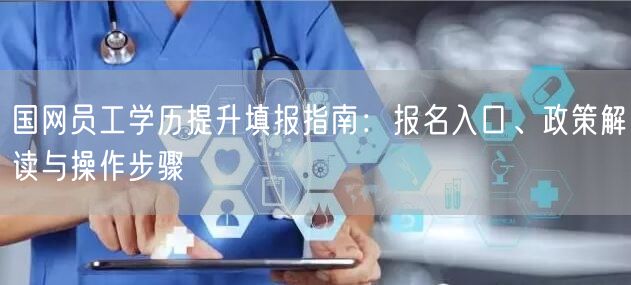 国网员工学历提升填报指南:报名入口、政策解读与操作步骤 国网员工学历提升填报指南:报名入口、政策解读与操作步骤
