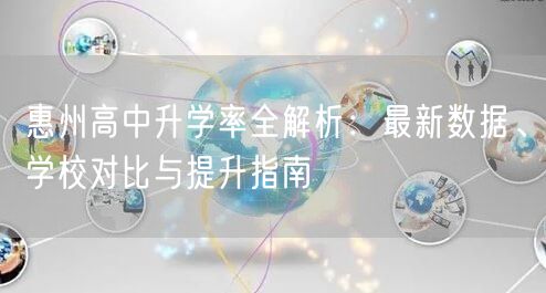 惠州高中升学率全解析：最新数据、学校对比与提升指南