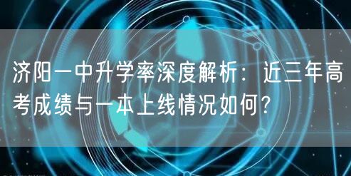 济阳一中升学率深度解析:近三年高考成绩与一本上线情况如何? 济阳一中升学率深度解析:近三年高考成绩与一本上线情况如何?