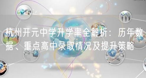 杭州开元中学升学率全解析:历年数据、重点高中录取情况及提升策略 杭州开元中学升学率全解析:历年数据、重点高中录取情况及提升策略