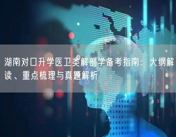 湖南对口升学医卫类解剖学备考指南:大纲解读、重点梳理与真题解析 湖南对口升学医卫类解剖学备考指南:大纲解读、重点梳理与真题解析