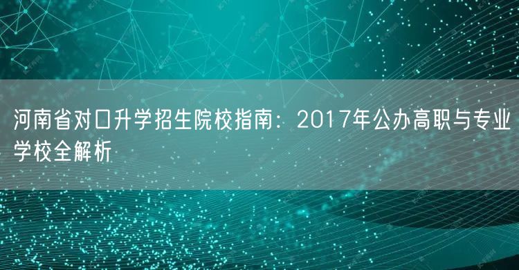 河南省对口升学招生院校指南:2017年公办高职与专业学校全解析 河南省对口升学招生院校指南:2017年公办高职与专业学校全解析