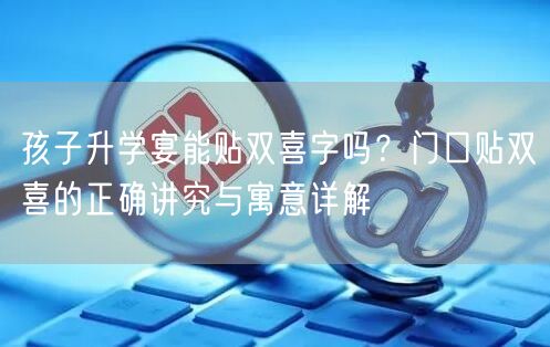 孩子升学宴能贴双喜字吗？门口贴双喜的正确讲究与寓意详解