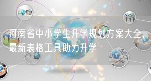 河南省中小学生升学规划方案大全,最新表格工具助力升学 河南省中小学生升学规划方案大全,最新表格工具助力升学