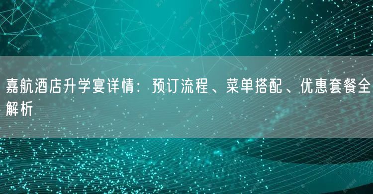 嘉航酒店升学宴详情：预订流程、菜单搭配、优惠套餐全解析