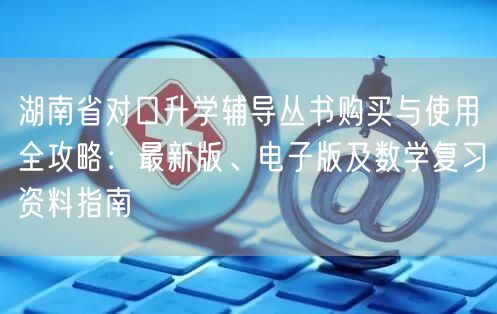 湖南省对口升学辅导丛书购买与使用全攻略:最新版、电子版及数学复习资料指南 湖南省对口升学辅导丛书购买与使用全攻略:最新版、电子版及数学复习资料指南
