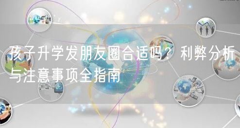 孩子升学发朋友圈合适吗?利弊分析与注意事项全指南 孩子升学发朋友圈合适吗?利弊分析与注意事项全指南