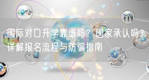 国际对口升学靠谱吗?国家承认吗?详解报名流程与防骗指南 国际对口升学靠谱吗?国家承认吗?详解报名流程与防骗指南