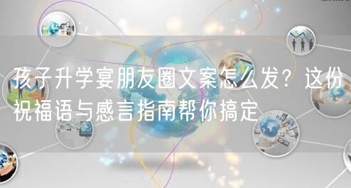孩子升学宴朋友圈文案怎么发？这份祝福语与感言指南帮你搞定